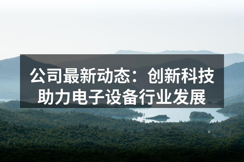公司最新动态：创新科技助力电子设备行业发展